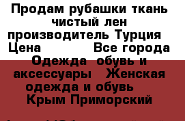 Продам рубашки,ткань чистый лен,производитель Турция › Цена ­ 1 500 - Все города Одежда, обувь и аксессуары » Женская одежда и обувь   . Крым,Приморский